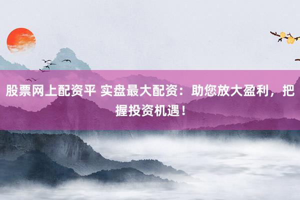股票网上配资平 实盘最大配资：助您放大盈利，把握投资机遇！