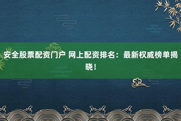 安全股票配资门户 网上配资排名：最新权威榜单揭晓！