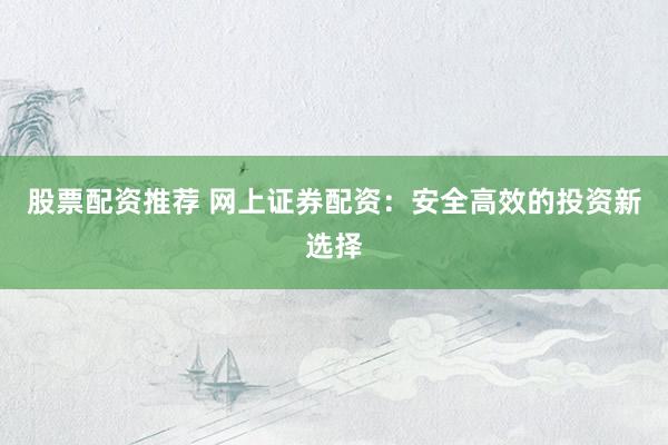 股票配资推荐 网上证券配资：安全高效的投资新选择