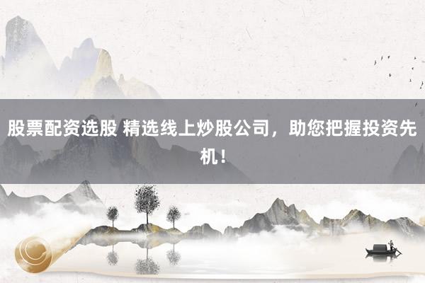 股票配资选股 精选线上炒股公司，助您把握投资先机！