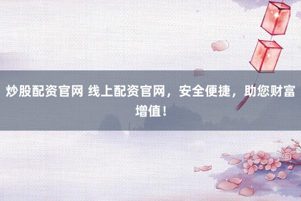 炒股配资官网 线上配资官网，安全便捷，助您财富增值！