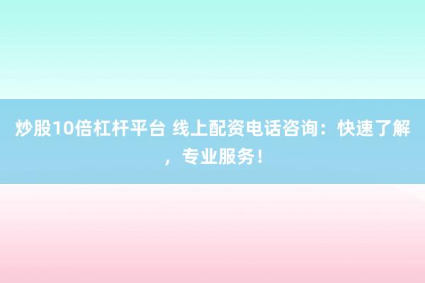 炒股10倍杠杆平台 线上配资电话咨询：快速了解，专业服务！