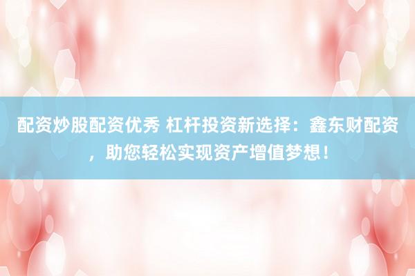 配资炒股配资优秀 杠杆投资新选择：鑫东财配资，助您轻松实现资产增值梦想！