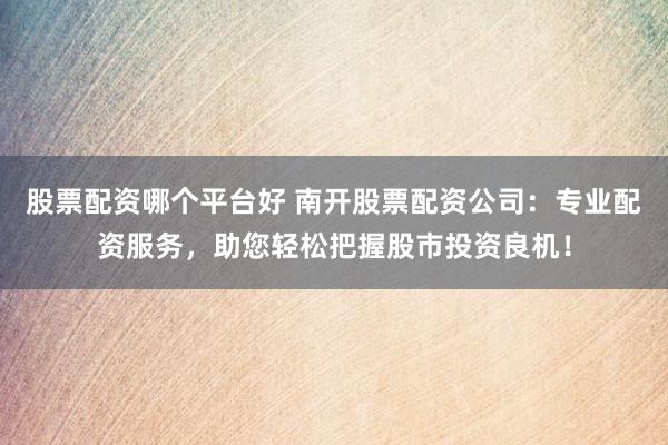 股票配资哪个平台好 南开股票配资公司：专业配资服务，助您轻松把握股市投资良机！