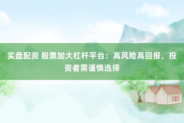 实盘配资 股票加大杠杆平台：高风险高回报，投资者需谨慎选择