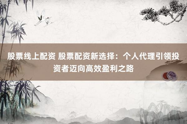 股票线上配资 股票配资新选择：个人代理引领投资者迈向高效盈利之路