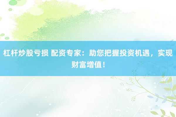 杠杆炒股亏损 配资专家：助您把握投资机遇，实现财富增值！