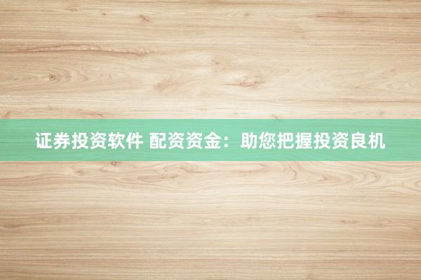 证券投资软件 配资资金：助您把握投资良机