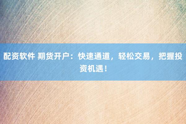配资软件 期货开户：快速通道，轻松交易，把握投资机遇！