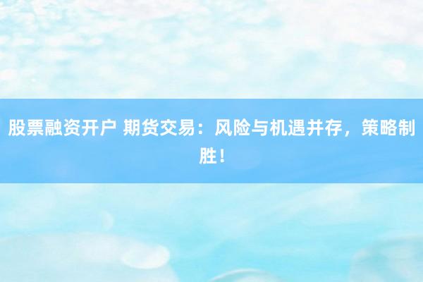 股票融资开户 期货交易：风险与机遇并存，策略制胜！