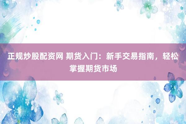 正规炒股配资网 期货入门：新手交易指南，轻松掌握期货市场