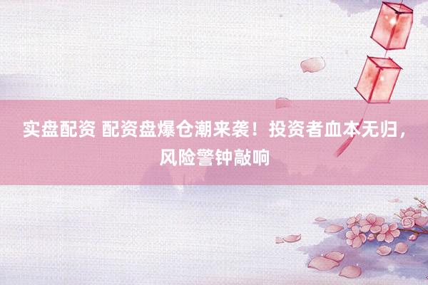 实盘配资 配资盘爆仓潮来袭！投资者血本无归，风险警钟敲响