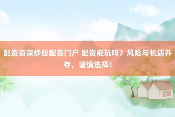 配资资深炒股配资门户 配资能玩吗？风险与机遇并存，谨慎选择！