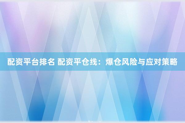 配资平台排名 配资平仓线：爆仓风险与应对策略