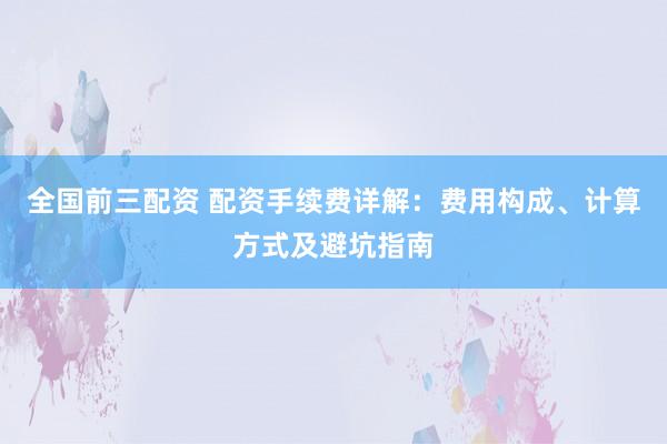 全国前三配资 配资手续费详解：费用构成、计算方式及避坑指南
