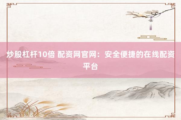 炒股杠杆10倍 配资网官网：安全便捷的在线配资平台