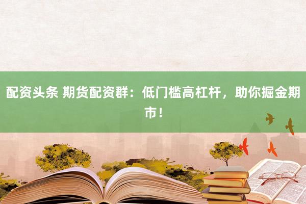 配资头条 期货配资群：低门槛高杠杆，助你掘金期市！