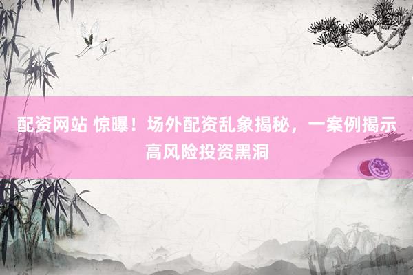 配资网站 惊曝！场外配资乱象揭秘，一案例揭示高风险投资黑洞