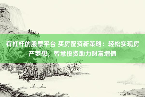 有杠杆的股票平台 买房配资新策略：轻松实现房产梦想，智慧投资助力财富增值