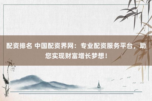配资排名 中国配资界网：专业配资服务平台，助您实现财富增长梦想！