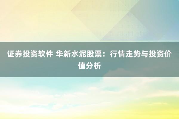 证券投资软件 华新水泥股票：行情走势与投资价值分析