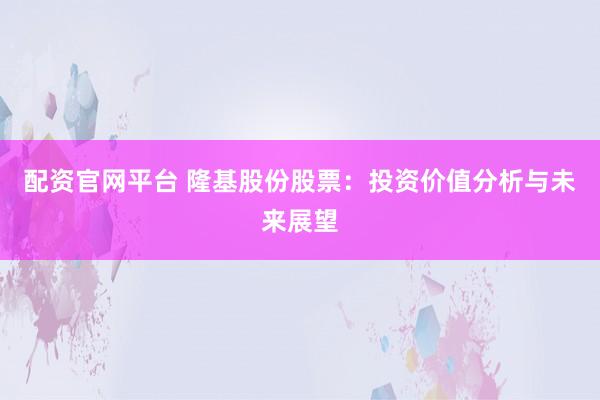 配资官网平台 隆基股份股票：投资价值分析与未来展望
