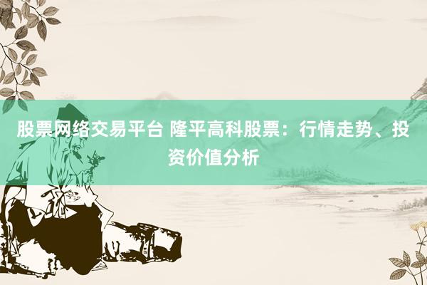 股票网络交易平台 隆平高科股票：行情走势、投资价值分析