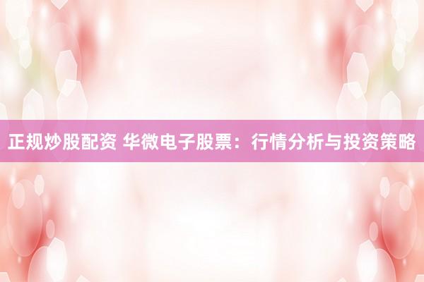 正规炒股配资 华微电子股票：行情分析与投资策略