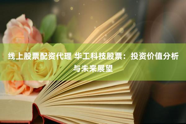 线上股票配资代理 华工科技股票：投资价值分析与未来展望