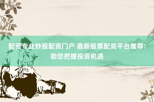 配资专业炒股配资门户 最新股票配资平台推荐：助您把握投资机遇