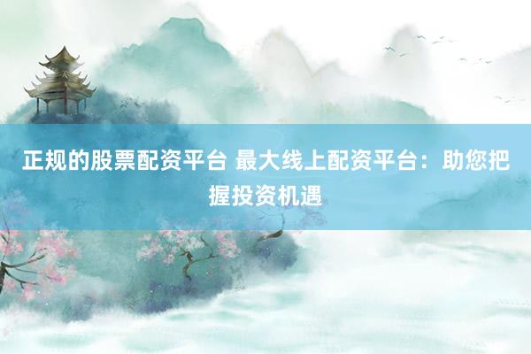 正规的股票配资平台 最大线上配资平台：助您把握投资机遇