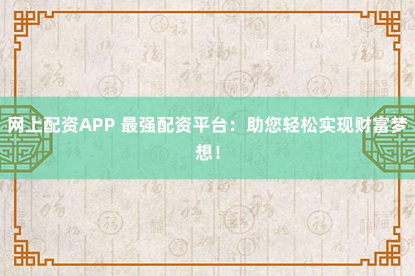 网上配资APP 最强配资平台：助您轻松实现财富梦想！