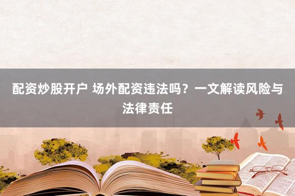 配资炒股开户 场外配资违法吗？一文解读风险与法律责任