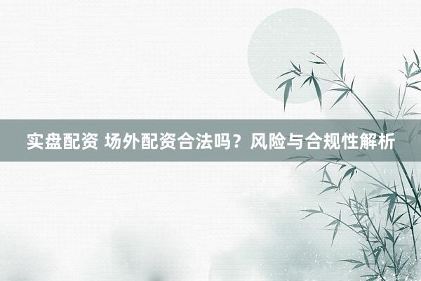 实盘配资 场外配资合法吗？风险与合规性解析