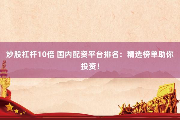 炒股杠杆10倍 国内配资平台排名：精选榜单助你投资！