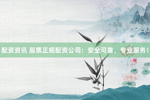 配资资讯 股票正规配资公司：安全可靠，专业服务！