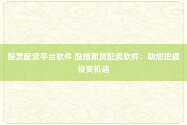 股票配资平台软件 股指期货配资软件：助您把握投资机遇
