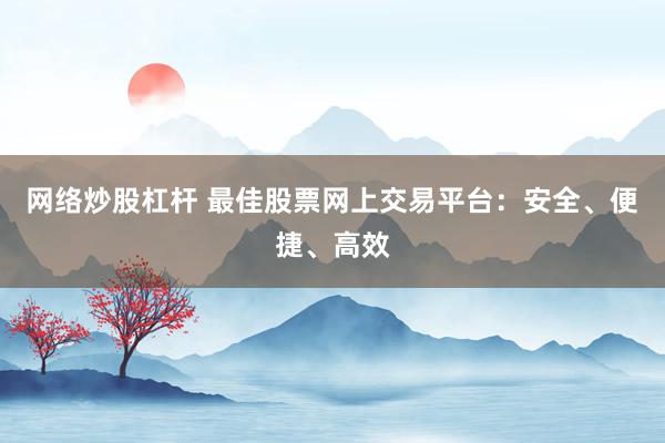 网络炒股杠杆 最佳股票网上交易平台：安全、便捷、高效