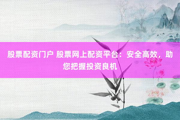 股票配资门户 股票网上配资平台：安全高效，助您把握投资良机