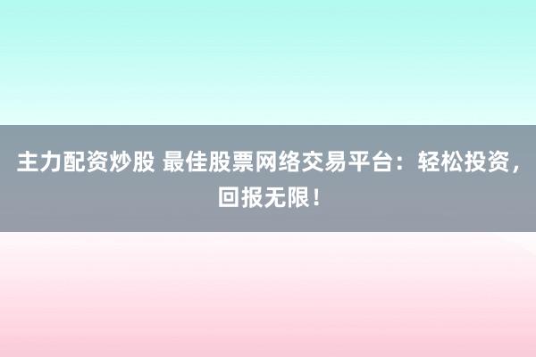 主力配资炒股 最佳股票网络交易平台：轻松投资，回报无限！