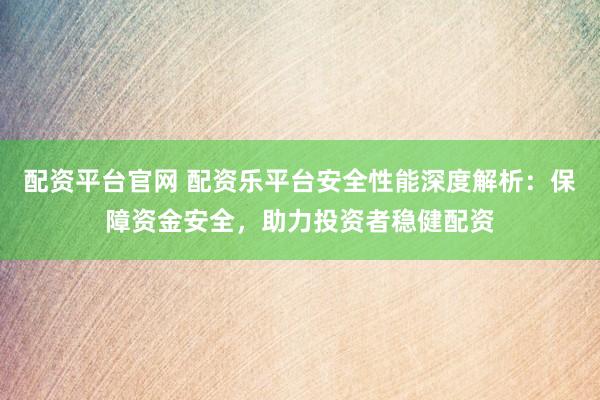 配资平台官网 配资乐平台安全性能深度解析：保障资金安全，助力投资者稳健配资