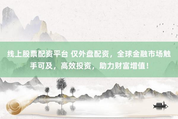 线上股票配资平台 仅外盘配资，全球金融市场触手可及，高效投资，助力财富增值！