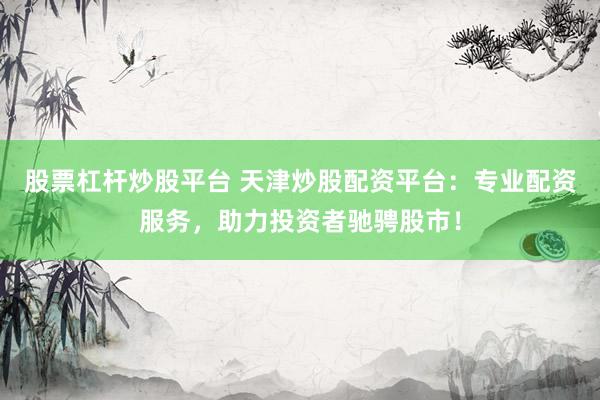 股票杠杆炒股平台 天津炒股配资平台：专业配资服务，助力投资者驰骋股市！