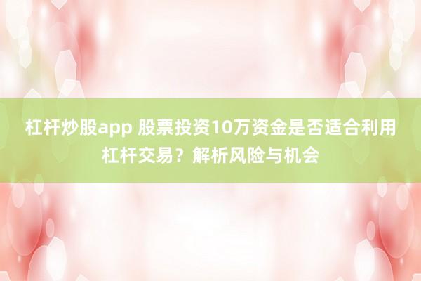 杠杆炒股app 股票投资10万资金是否适合利用杠杆交易？解析风险与机会