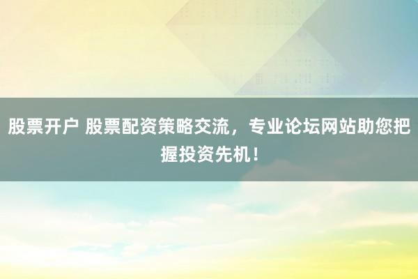 股票开户 股票配资策略交流，专业论坛网站助您把握投资先机！