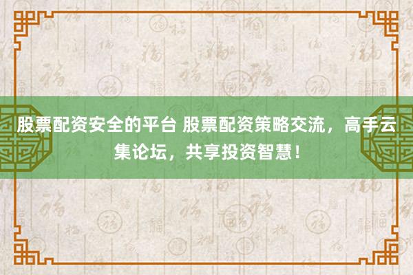 股票配资安全的平台 股票配资策略交流，高手云集论坛，共享投资智慧！