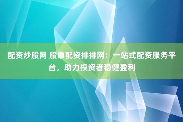 配资炒股网 股票配资排排网：一站式配资服务平台，助力投资者稳健盈利