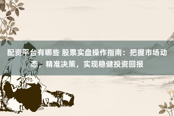 配资平台有哪些 股票实盘操作指南：把握市场动态，精准决策，实现稳健投资回报