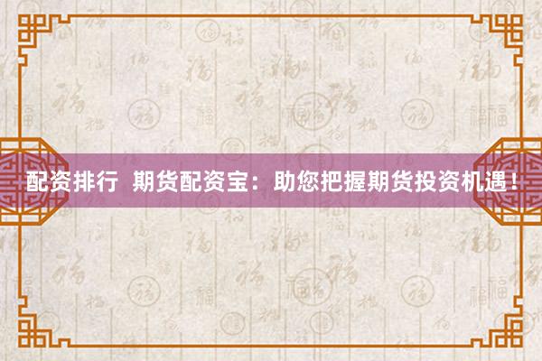 配资排行  期货配资宝：助您把握期货投资机遇！