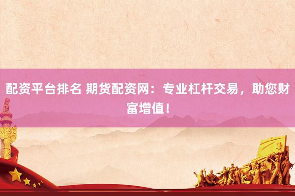 配资平台排名 期货配资网：专业杠杆交易，助您财富增值！